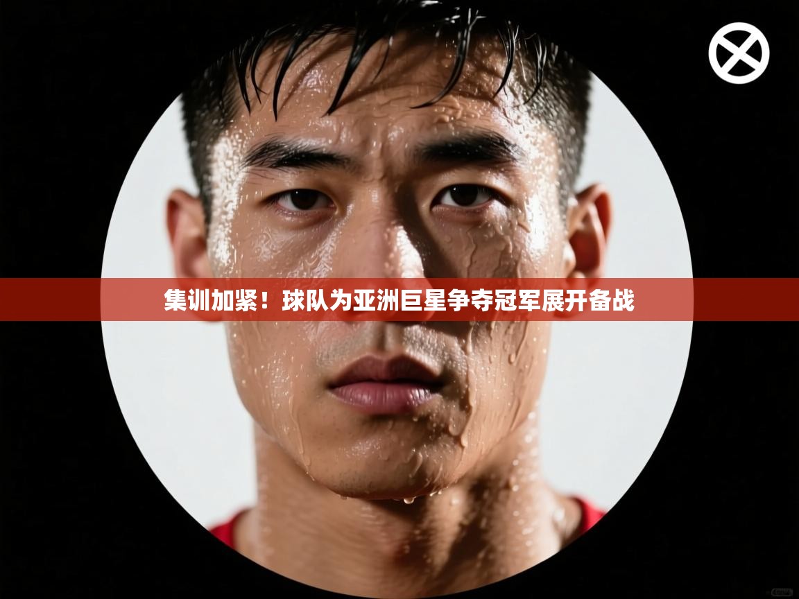 集训加紧！球队为亚洲巨星争夺冠军展开备战  第2张