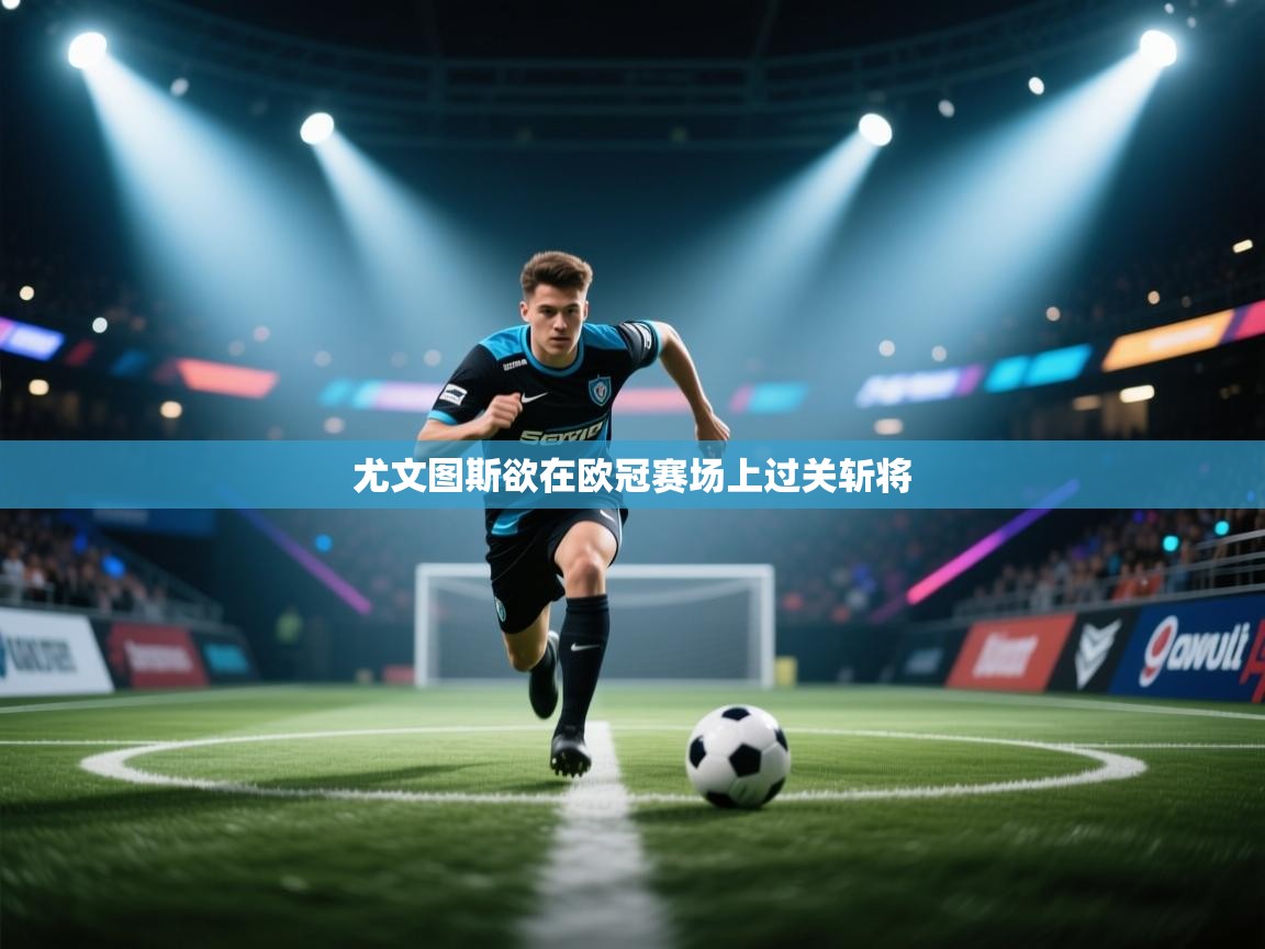 尤文图斯欲在欧冠赛场上过关斩将 第1张