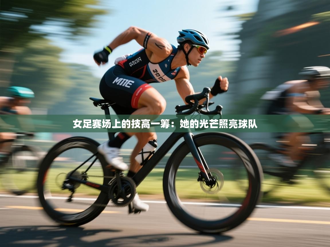 女足赛场上的技高一筹：她的光芒照亮球队  第2张