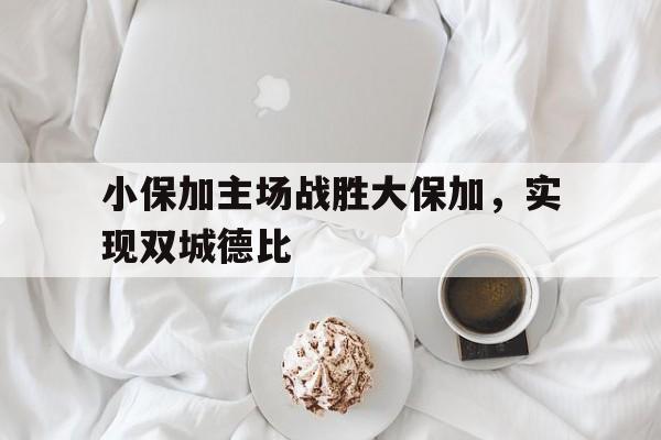 星空体育网站-包含小保加主场战胜大保加，实现双城德比的词条