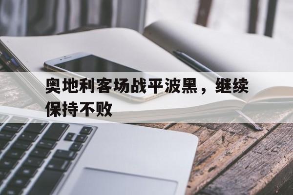 星空体育官方网站-奥地利客场战平波黑，继续保持不败